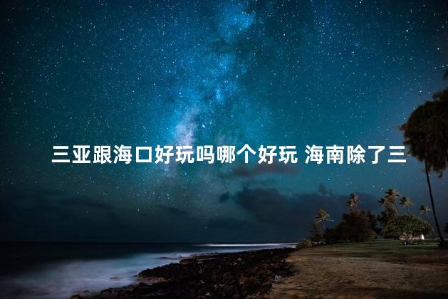 三亚跟海口好玩吗哪个好玩 海南除了三亚还有哪里好玩